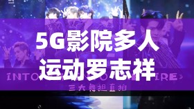 5G影院多人运动罗志祥：最新视频资源与高清在线观看平台推荐