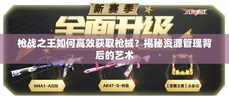 枪战之王如何高效获取枪械？揭秘资源管理背后的艺术