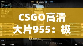 CSGO高清大片955：极致画质下的战术对决与精彩瞬间全解析