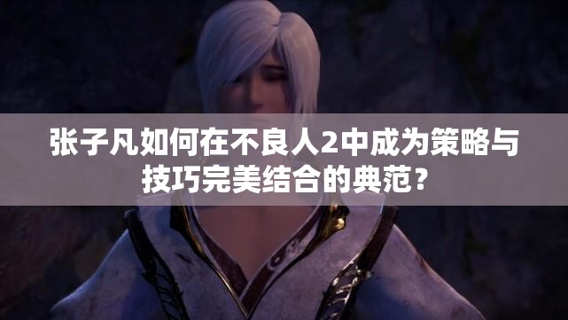 张子凡如何在不良人2中成为策略与技巧完美结合的典范？