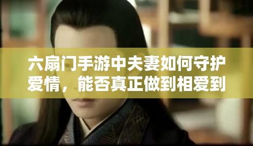 六扇门手游中夫妻如何守护爱情，能否真正做到相爱到永久？