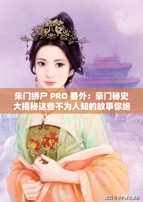 朱门绣户 PRO 番外：豪门秘史大揭秘这些不为人知的故事你绝对想不到