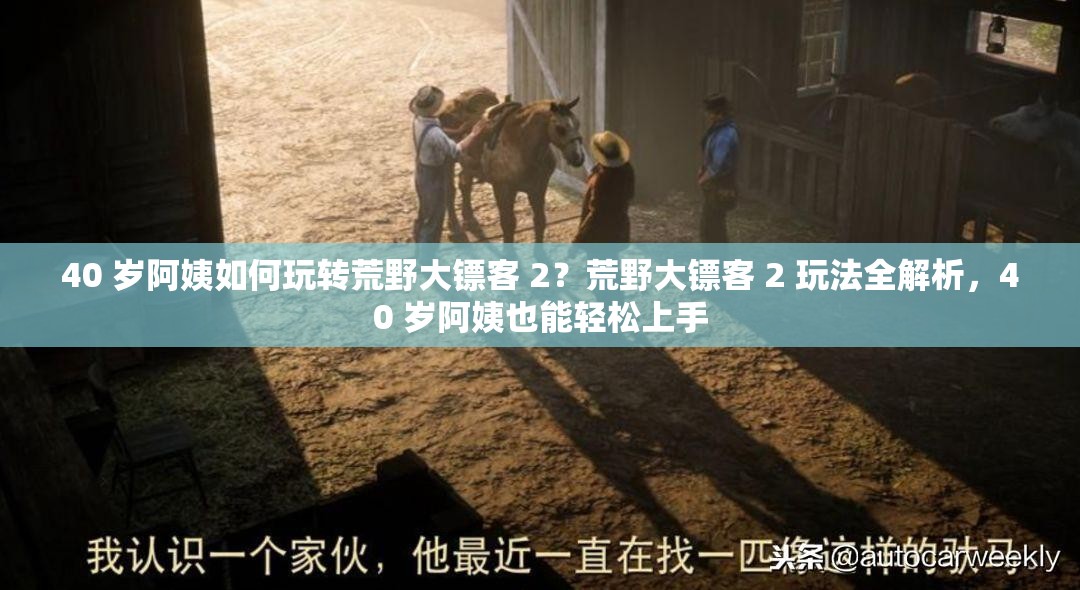 40 岁阿姨如何玩转荒野大镖客 2？荒野大镖客 2 玩法全解析，40 岁阿姨也能轻松上手