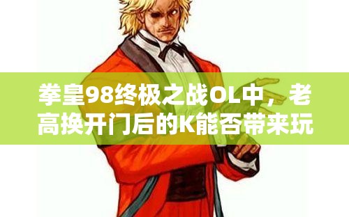 拳皇98终极之战OL中，老高换开门后的K能否带来玩法革命？优缺点何在？
