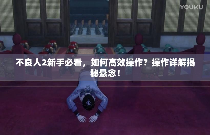 不良人2新手必看，如何高效操作？操作详解揭秘悬念！