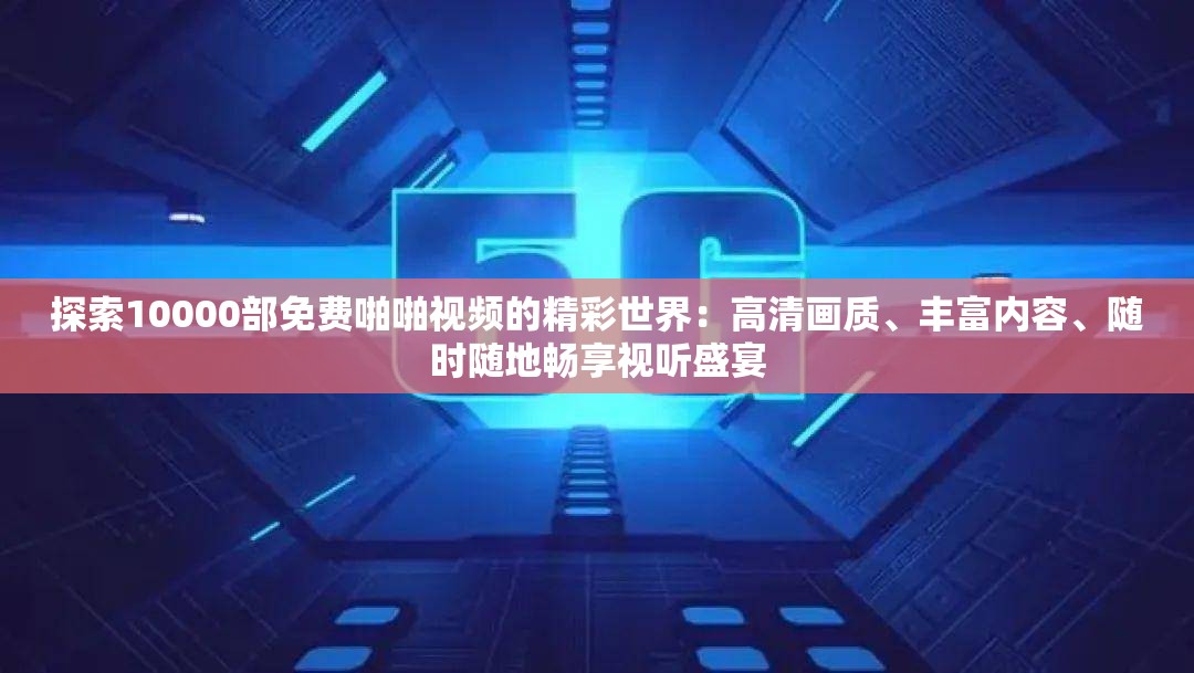 探索10000部免费啪啪视频的精彩世界：高清画质、丰富内容、随时随地畅享视听盛宴