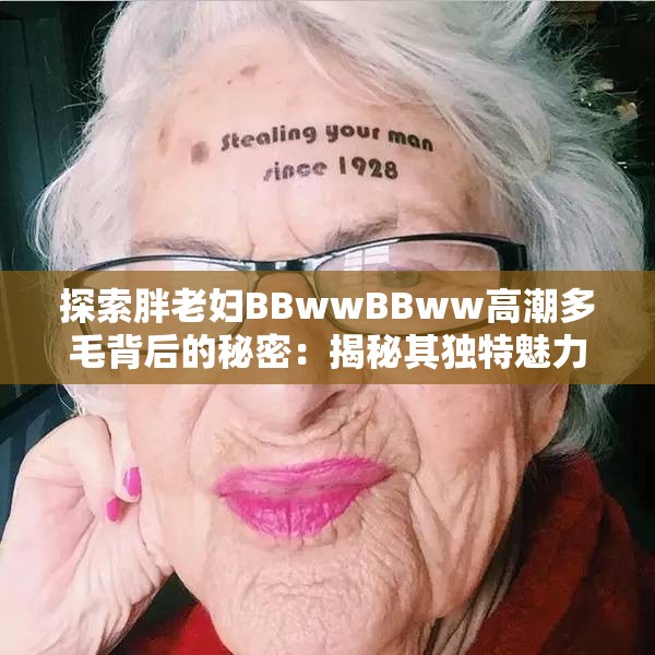 探索胖老妇BBwwBBww高潮多毛背后的秘密：揭秘其独特魅力与吸引力