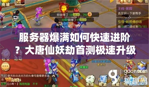 服务器爆满如何快速进阶？大唐仙妖劫首测极速升级攻略揭秘