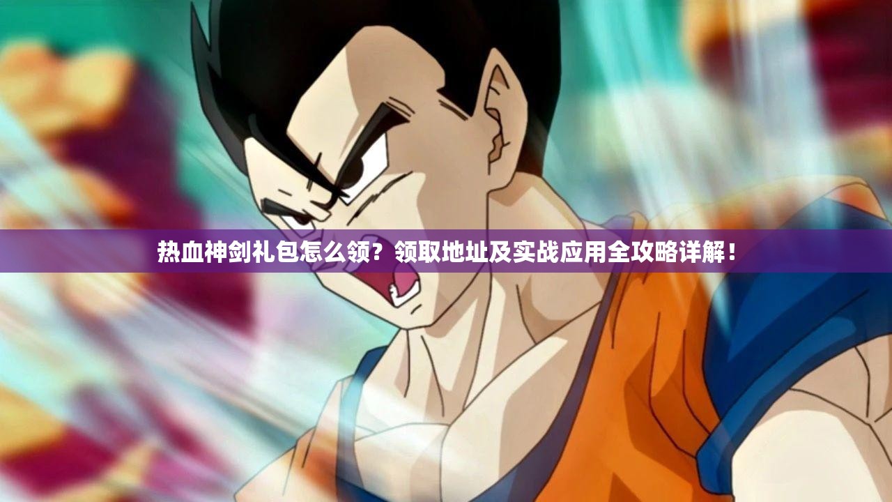 热血神剑礼包怎么领？领取地址及实战应用全攻略详解！