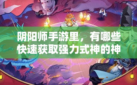 阴阳师手游里，有哪些快速获取强力式神的神秘方法呢？