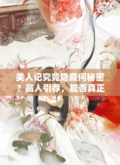 美人记究竟隐藏何秘密？高人引荐，能否真正解锁古风奇缘的钥匙？