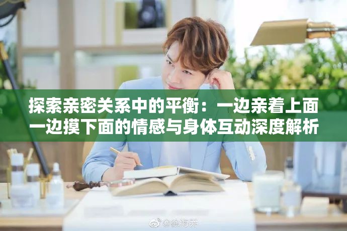 探索亲密关系中的平衡：一边亲着上面一边摸下面的情感与身体互动深度解析
