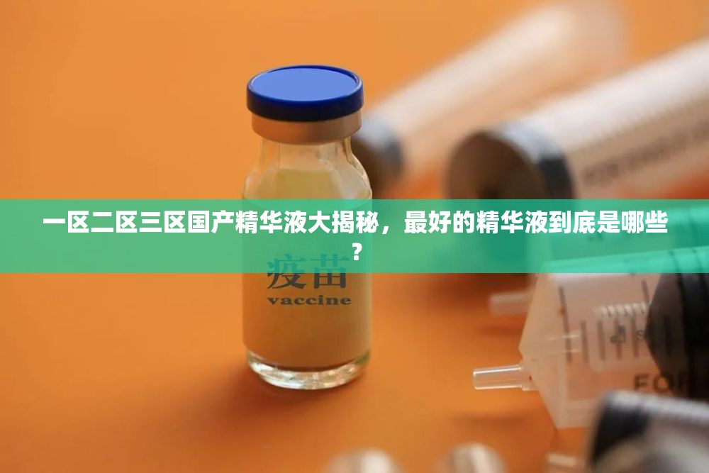 一区二区三区国产精华液大揭秘，最好的精华液到底是哪些？