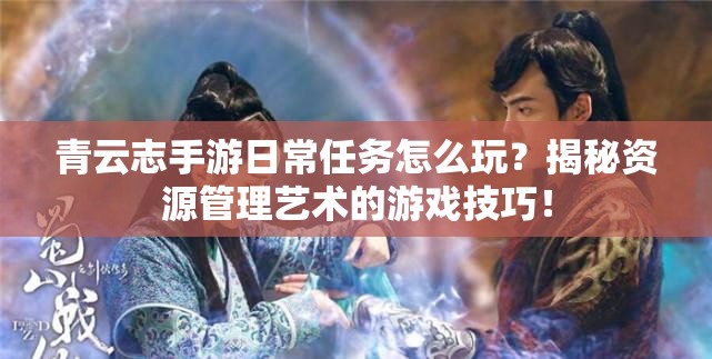 青云志手游日常任务怎么玩？揭秘资源管理艺术的游戏技巧！
