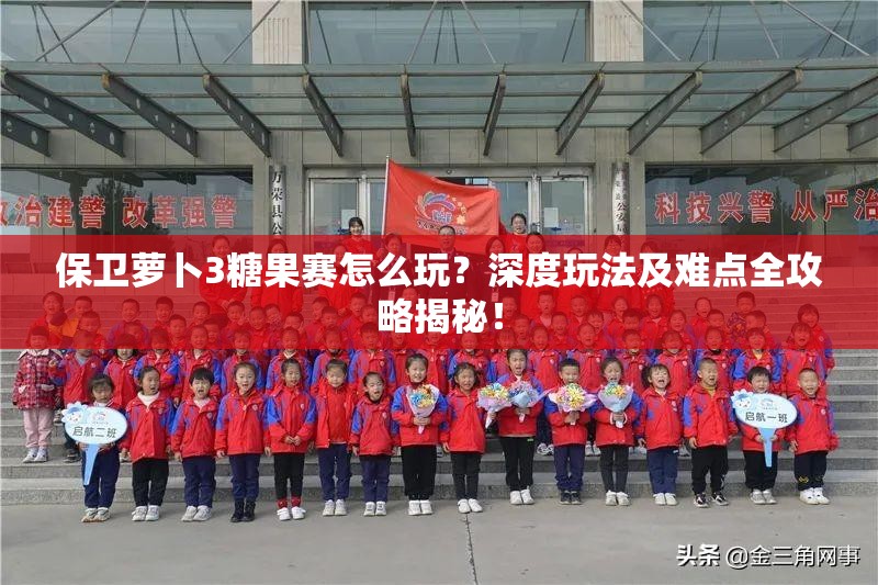 保卫萝卜3糖果赛怎么玩？深度玩法及难点全攻略揭秘！