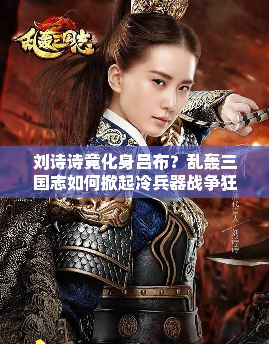 刘诗诗竟化身吕布？乱轰三国志如何掀起冷兵器战争狂潮？