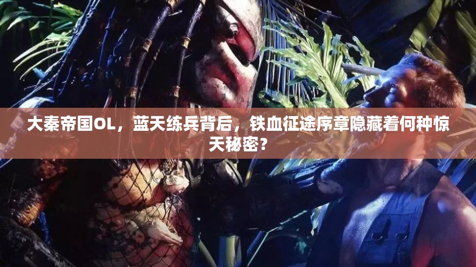 大秦帝国OL，蓝天练兵背后，铁血征途序章隐藏着何种惊天秘密？