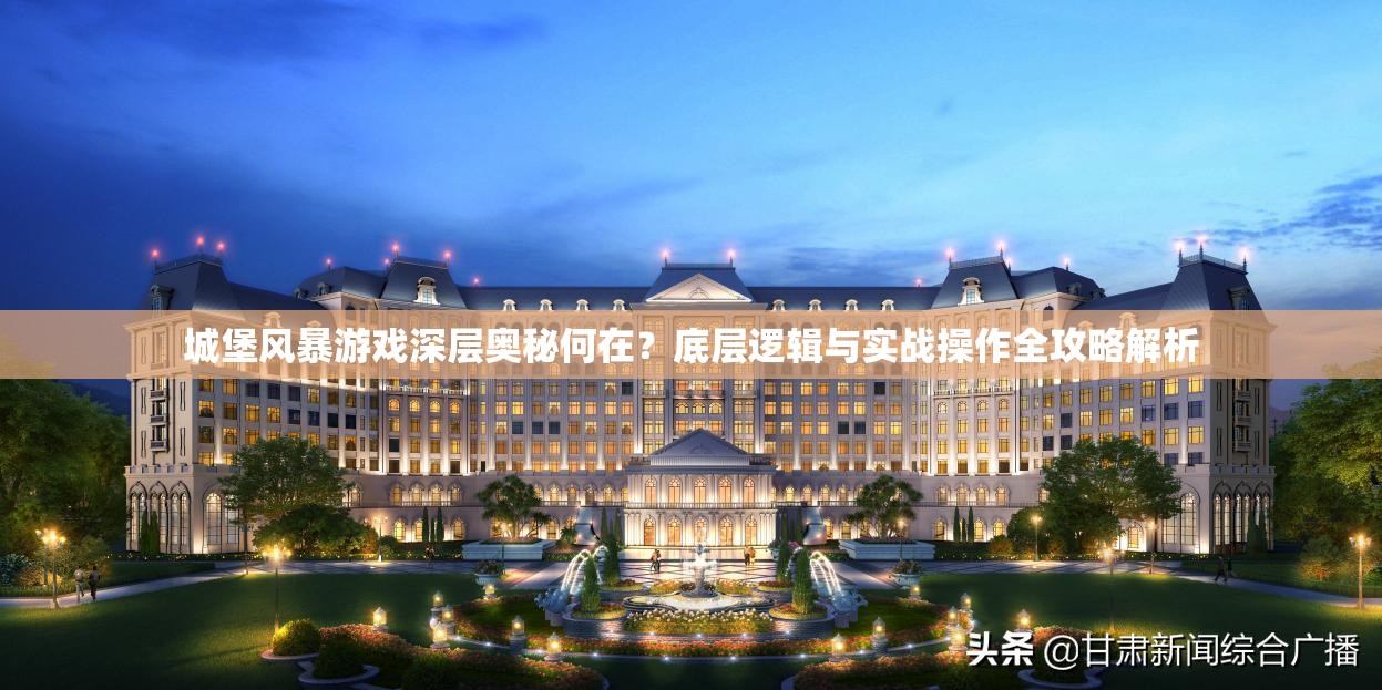 城堡风暴游戏深层奥秘何在？底层逻辑与实战操作全攻略解析