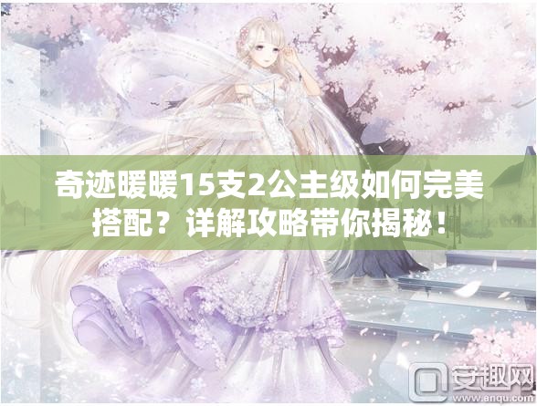 奇迹暖暖15支2公主级如何完美搭配？详解攻略带你揭秘！