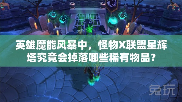 英雄魔能风暴中，怪物X联盟星辉塔究竟会掉落哪些稀有物品？