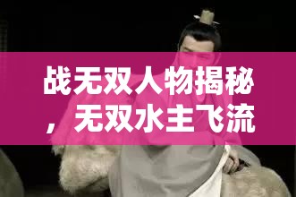 战无双人物揭秘，无双水主飞流究竟有何非凡之处？