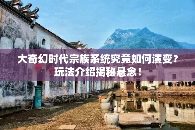 大奇幻时代宗族系统究竟如何演变？玩法介绍揭秘悬念！