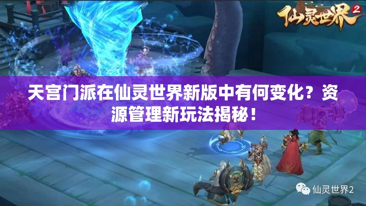 天宫门派在仙灵世界新版中有何变化？资源管理新玩法揭秘！