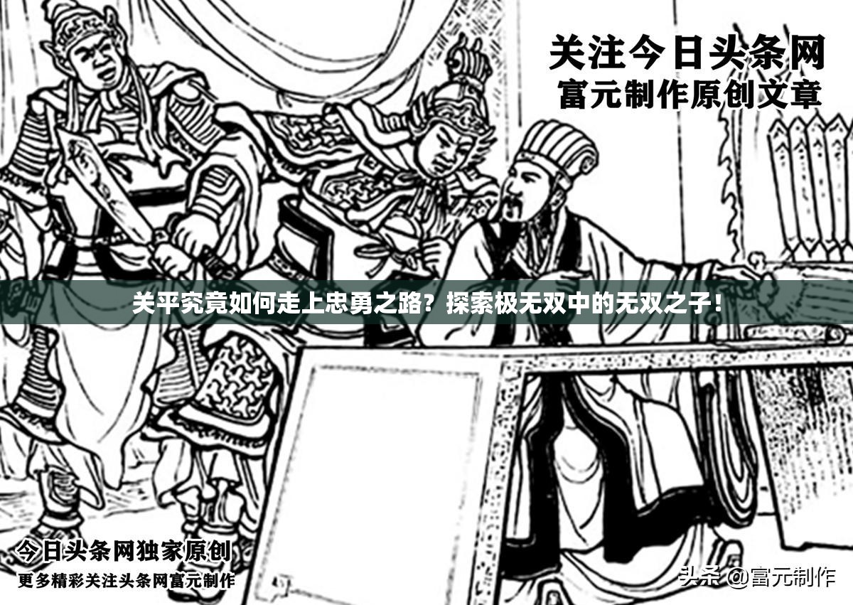 关平究竟如何走上忠勇之路？探索极无双中的无双之子！
