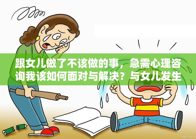 跟女儿做了不该做的事，急需心理咨询我该如何面对与解决？与女儿发生特殊情况，寻求心理咨询帮助，到底该怎么办才好？跟女儿做了错误的事，陷入极度困扰，心理咨询能帮我解决吗？