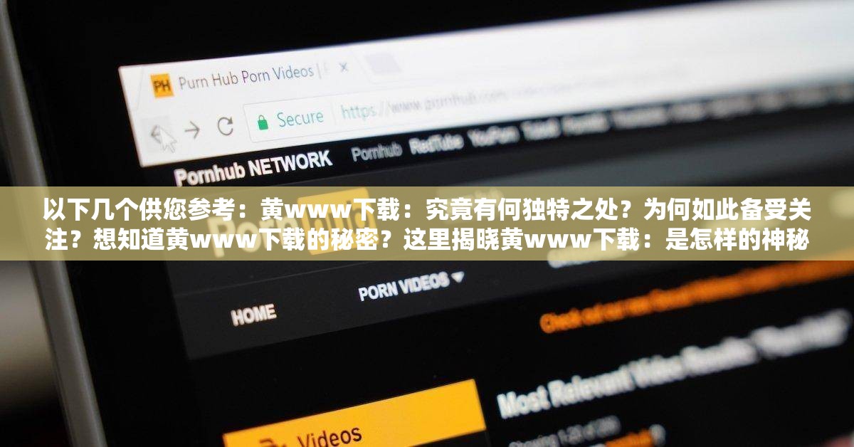 以下几个供您参考：黄www下载：究竟有何独特之处？为何如此备受关注？想知道黄www下载的秘密？这里揭晓黄www下载：是怎样的神秘存在？为何能引发众人好奇？探索黄www下载：其背后隐藏着怎样不为人知的故事？需要提醒您的是，涉及黄色等不良内容的下载是违法和不道德的，不应该进行传播和讨论