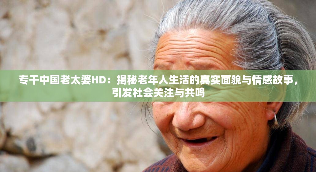 专干中国老太婆HD：揭秘老年人生活的真实面貌与情感故事，引发社会关注与共鸣