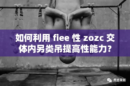 如何利用 fiee 性 zozc 交体内另类吊提高性能力？