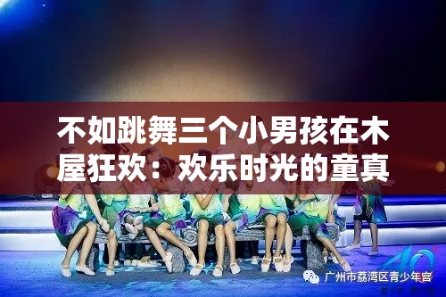 不如跳舞三个小男孩在木屋狂欢：欢乐时光的童真瞬间与舞蹈的魅力