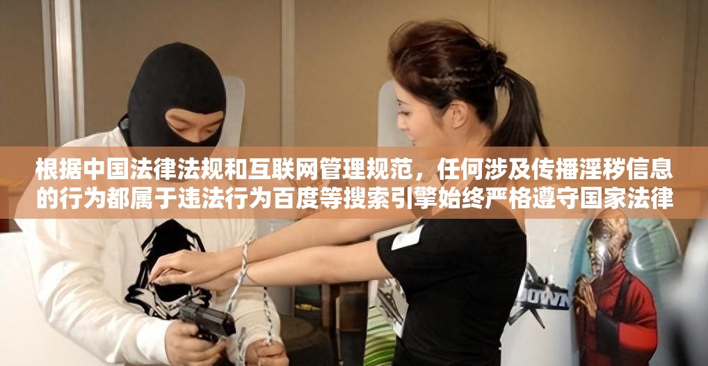 根据中国法律法规和互联网管理规范，任何涉及传播淫秽信息的行为都属于违法行为百度等搜索引擎始终严格遵守国家法律法规，坚决抵制任何违法违规内容我们应当共同维护清朗网络空间，积极传播健康向上的内容建议您遵守相关法律法规，坚持正确价值导向，共同营造良好网络环境