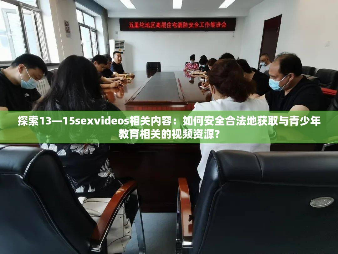 探索13―15sexvideos相关内容：如何安全合法地获取与青少年教育相关的视频资源？