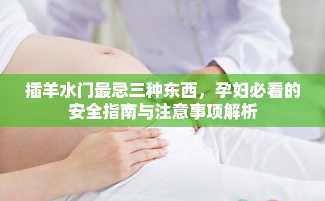 插羊水门最忌三种东西，孕妇必看的安全指南与注意事项解析