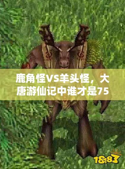 鹿角怪VS羊头怪，大唐游仙记中谁才是75级玩家的最优选择？