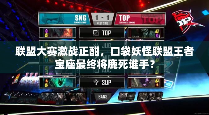 联盟大赛激战正酣，口袋妖怪联盟王者宝座最终将鹿死谁手？