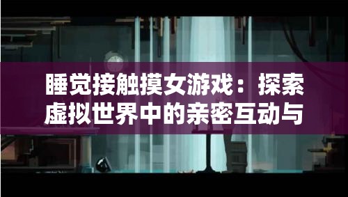 睡觉接触摸女游戏：探索虚拟世界中的亲密互动与情感连接体验