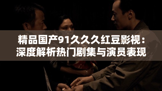 精品国产91久久久红豆影视：深度解析热门剧集与演员表现，带你领略国产剧的魅力
