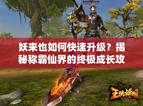妖来也如何快速升级？揭秘称霸仙界的终极成长攻略！
