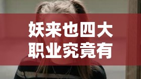 妖来也四大职业究竟有何奥秘？底层逻辑与操作映射深度解析揭秘！