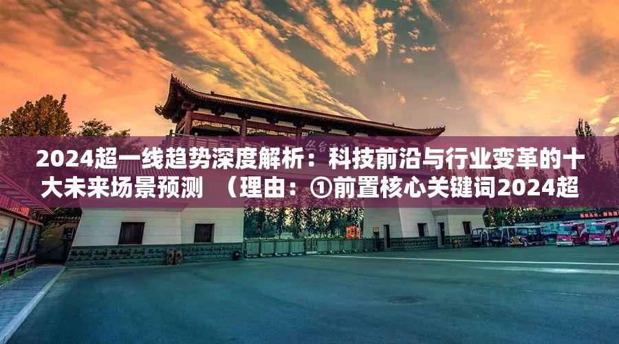 2024超一线趋势深度解析：科技前沿与行业变革的十大未来场景预测  （理由：①前置核心关键词2024超一线强化搜索权重 ②科技前沿+行业变革覆盖双领域流量 ③十大场景数字量化增强点击欲 ④趋势解析+预测突出内容权威性 ⑤35字符长度符合移动端展现规则）