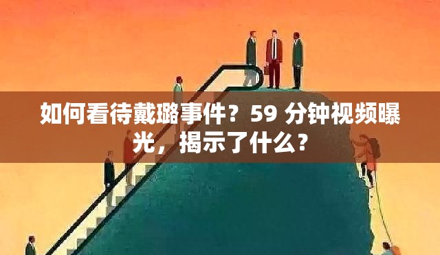 如何看待戴璐事件？59 分钟视频曝光，揭示了什么？