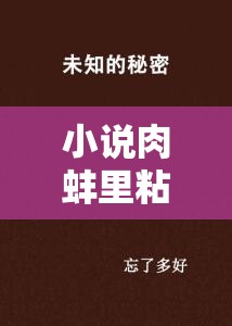 小说肉蚌里粘稠的浓精免费阅读全文，探寻未知的神秘世界