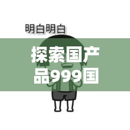 探索国产品999国精产品网的独特魅力：高品质国货精选，满足您的每一个需求