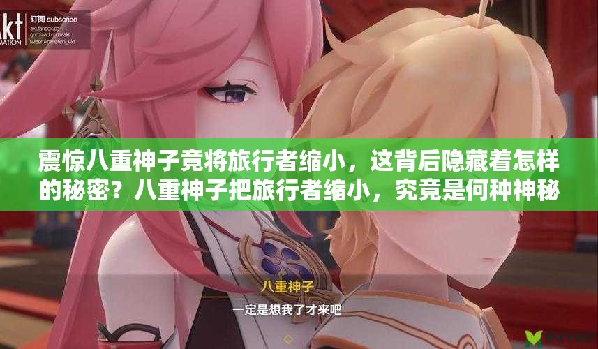 震惊八重神子竟将旅行者缩小，这背后隐藏着怎样的秘密？八重神子把旅行者缩小，究竟是何种神秘力量在作祟？好奇为何八重神子会把旅行者缩小，其中缘由引发全网猜测