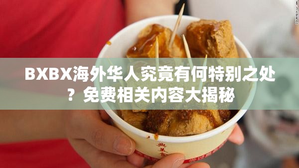 BXBX海外华人究竟有何特别之处？免费相关内容大揭秘