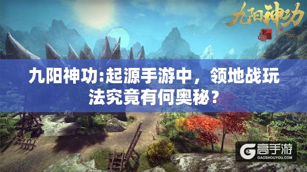 九阳神功:起源手游中，领地战玩法究竟有何奥秘？