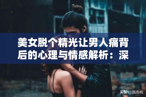 美女脱个精光让男人痛背后的心理与情感解析：深入探讨两性关系中的复杂情感与行为模式
